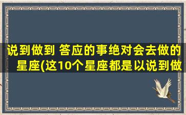 说到做到 答应的事绝对会去做的星座(这10个星座都是以说到做到的人，绝对不食言！)